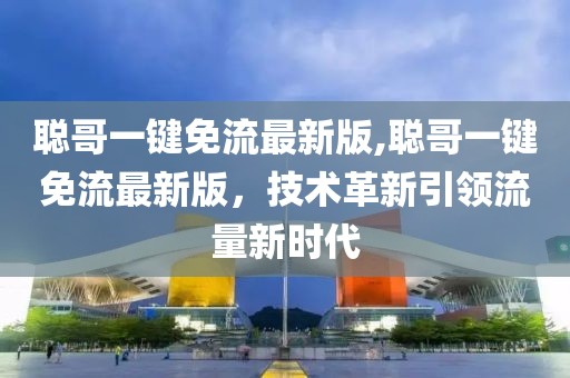 聰哥一鍵免流最新版,聰哥一鍵免流最新版，技術(shù)革新引領(lǐng)流量新時(shí)代
