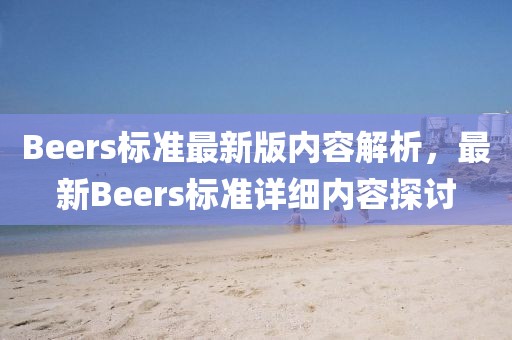 Beers標(biāo)準(zhǔn)最新版內(nèi)容解析，最新Beers標(biāo)準(zhǔn)詳細(xì)內(nèi)容探討