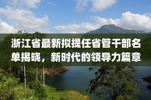 浙江省最新擬提任省管干部名單揭曉，新時代的領(lǐng)導(dǎo)力篇章