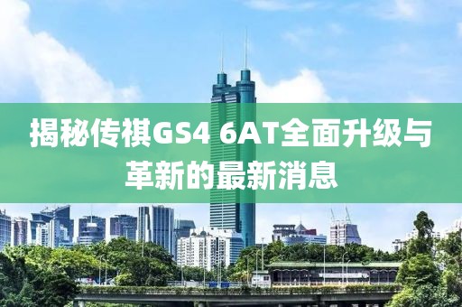 揭秘傳祺GS4 6AT全面升級(jí)與革新的最新消息