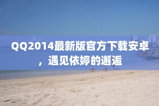 QQ2014最新版官方下載安卓，遇見依婷的邂逅