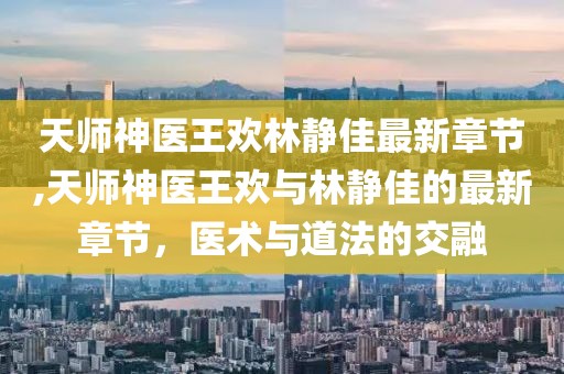 天師神醫(yī)王歡林靜佳最新章節(jié),天師神醫(yī)王歡與林靜佳的最新章節(jié)，醫(yī)術與道法的交融