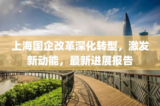 上海國企改革深化轉型，激發(fā)新動能，最新進展報告