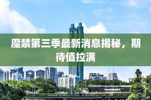 魔禁第三季最新消息揭秘，期待值拉滿