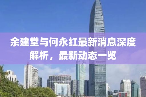 余建堂與何永紅最新消息深度解析，最新動(dòng)態(tài)一覽