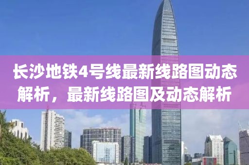 長(zhǎng)沙地鐵4號(hào)線最新線路圖動(dòng)態(tài)解析，最新線路圖及動(dòng)態(tài)解析