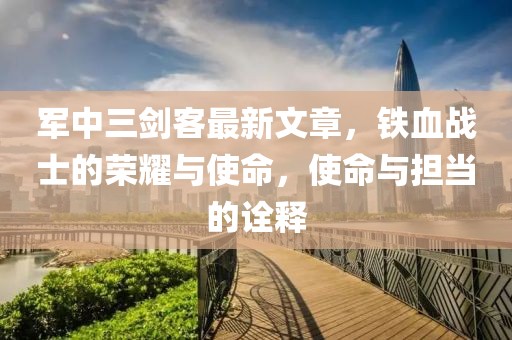 軍中三劍客最新文章，鐵血戰(zhàn)士的榮耀與使命，使命與擔(dān)當(dāng)?shù)脑忈? class=