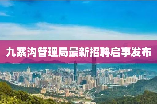 九寨溝管理局最新招聘啟事發(fā)布