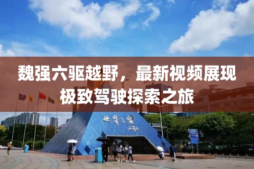 魏強六驅(qū)越野，最新視頻展現(xiàn)極致駕駛探索之旅
