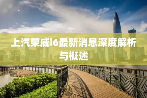 上汽榮威i6最新消息深度解析與概述