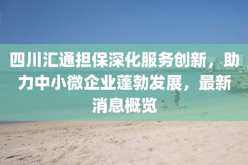 四川匯通擔(dān)保深化服務(wù)創(chuàng)新，助力中小微企業(yè)蓬勃發(fā)展，最新消息概覽