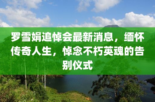 羅雪娟追悼會最新消息，緬懷傳奇人生，悼念不朽英魂的告別儀式