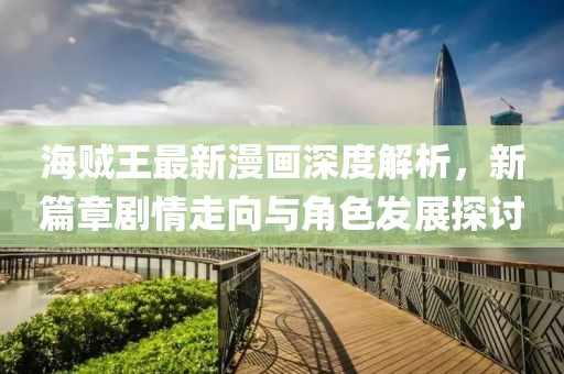 海賊王最新漫畫深度解析，新篇章劇情走向與角色發(fā)展探討