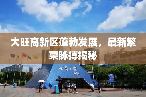 大旺高新區(qū)蓬勃發(fā)展，最新繁榮脈搏揭秘