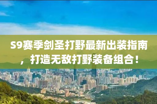 S9賽季劍圣打野最新出裝指南，打造無敵打野裝備組合！