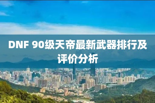 DNF 90級天帝最新武器排行及評價分析