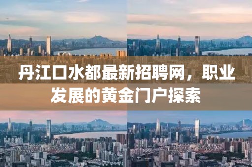 丹江口水都最新招聘網(wǎng)，職業(yè)發(fā)展的黃金門戶探索