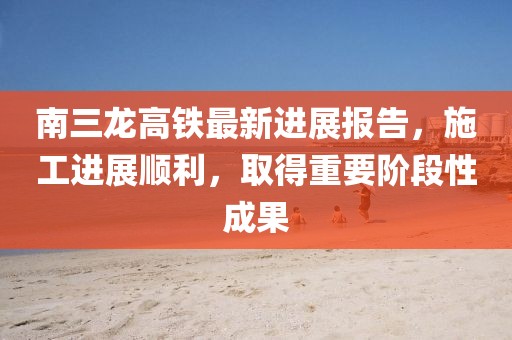 南三龍高鐵最新進(jìn)展報告，施工進(jìn)展順利，取得重要階段性成果