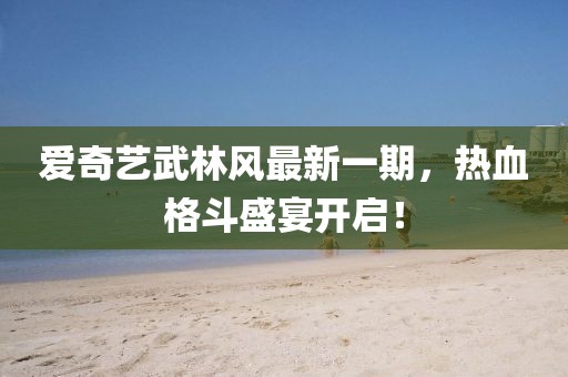 愛奇藝武林風(fēng)最新一期，熱血格斗盛宴開啟！