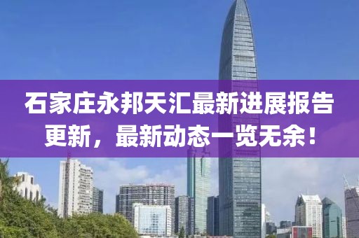 石家莊永邦天匯最新進展報告更新，最新動態(tài)一覽無余！