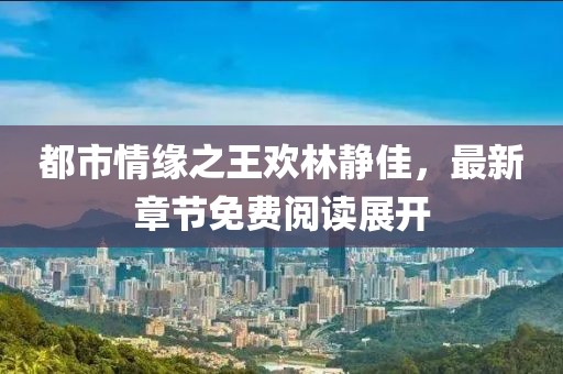 都市情緣之王歡林靜佳，最新章節(jié)免費(fèi)閱讀展開
