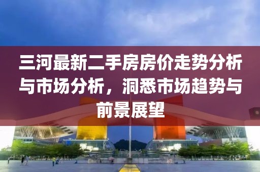三河最新二手房房價走勢分析與市場分析，洞悉市場趨勢與前景展望