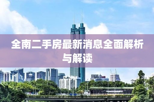 全南二手房最新消息全面解析與解讀