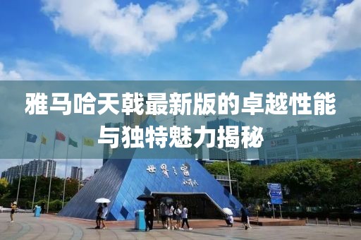 雅馬哈天戟最新版的卓越性能與獨(dú)特魅力揭秘