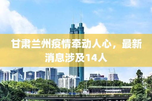 甘肅蘭州疫情牽動(dòng)人心，最新消息涉及14人
