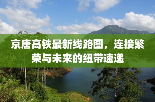 京唐高鐵最新線路圖，連接繁榮與未來(lái)的紐帶速遞