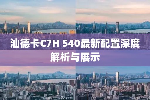 汕德卡C7H 540最新配置深度解析與展示