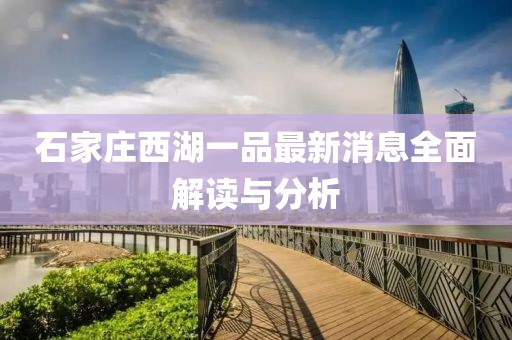 石家莊西湖一品最新消息全面解讀與分析