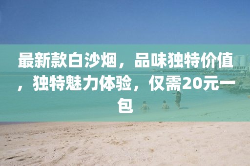 最新款白沙煙，品味獨特價值，獨特魅力體驗，僅需20元一包