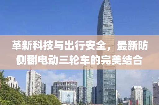 革新科技與出行安全，最新防側(cè)翻電動(dòng)三輪車的完美結(jié)合