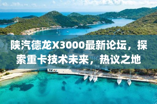 陜汽德龍X3000最新論壇，探索重卡技術(shù)未來(lái)，熱議之地