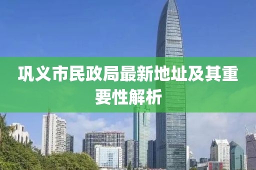 鞏義市民政局最新地址及其重要性解析