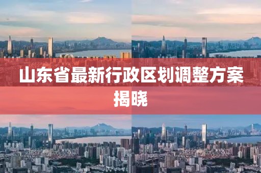 山東省最新行政區(qū)劃調(diào)整方案揭曉