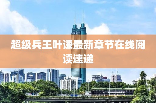 超級(jí)兵王葉謙最新章節(jié)在線閱讀速遞