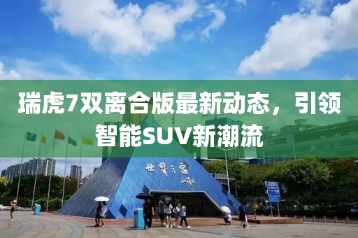 瑞虎7雙離合版最新動態(tài)，引領(lǐng)智能SUV新潮流