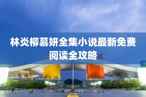 林炎柳慕妍全集小說(shuō)最新免費(fèi)閱讀全攻略