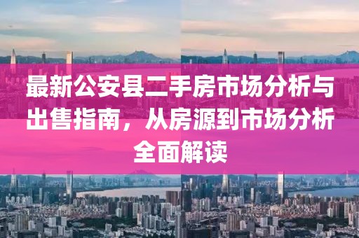 最新公安縣二手房市場(chǎng)分析與出售指南，從房源到市場(chǎng)分析全面解讀