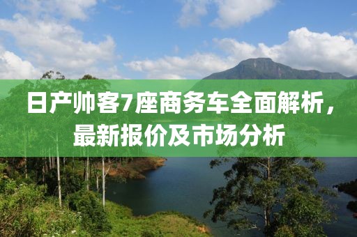 日產(chǎn)帥客7座商務(wù)車全面解析，最新報(bào)價(jià)及市場分析
