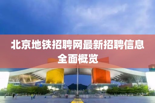 北京地鐵招聘網(wǎng)最新招聘信息全面概覽