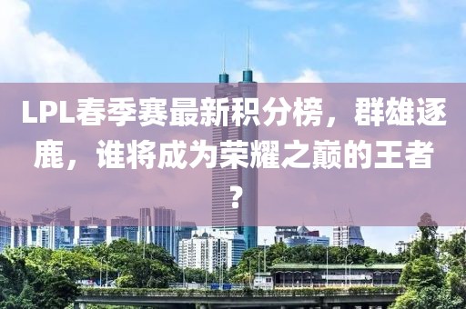 LPL春季賽最新積分榜，群雄逐鹿，誰將成為榮耀之巔的王者？