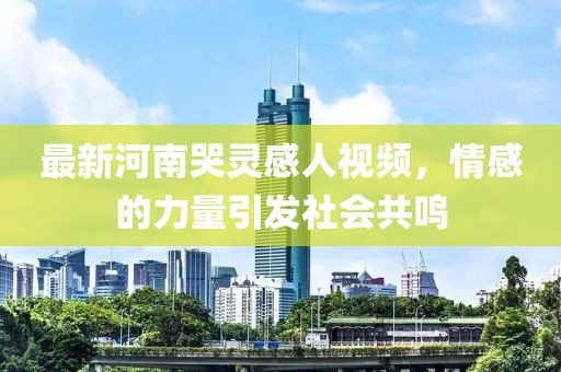 最新河南哭靈感人視頻，情感的力量引發(fā)社會共鳴