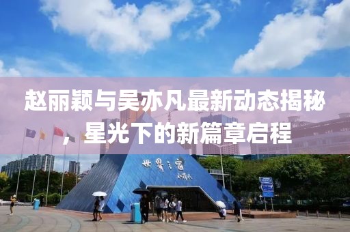 趙麗穎與吳亦凡最新動(dòng)態(tài)揭秘，星光下的新篇章啟程