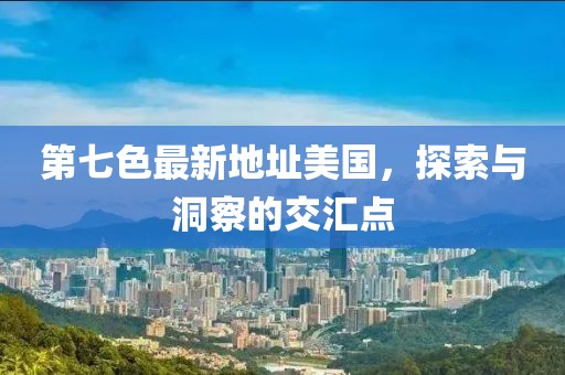 第七色最新地址美國(guó)，探索與洞察的交匯點(diǎn)