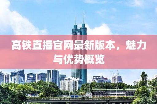 高鐵直播官網(wǎng)最新版本，魅力與優(yōu)勢概覽