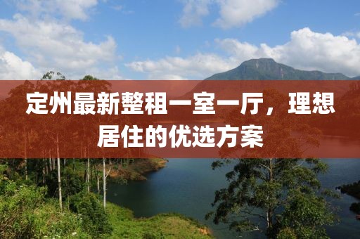 定州最新整租一室一廳，理想居住的優(yōu)選方案