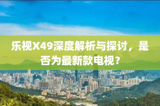 樂視X49深度解析與探討，是否為最新款電視？